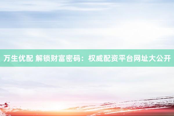 万生优配 解锁财富密码：权威配资平台网址大公开