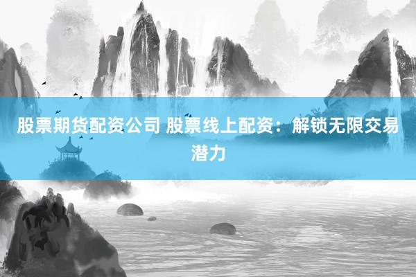 股票期货配资公司 股票线上配资：解锁无限交易潜力