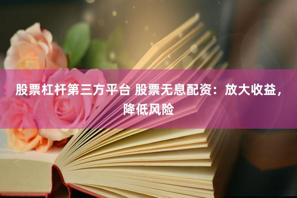 股票杠杆第三方平台 股票无息配资：放大收益，降低风险