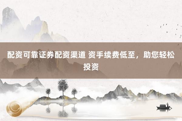 配资可靠证券配资渠道 资手续费低至，助您轻松投资