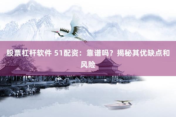 股票杠杆软件 51配资：靠谱吗？揭秘其优缺点和风险