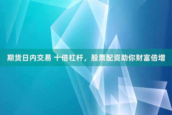 期货日内交易 十倍杠杆，股票配资助你财富倍增