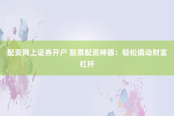 配资网上证券开户 股票配资神器：轻松撬动财富杠杆