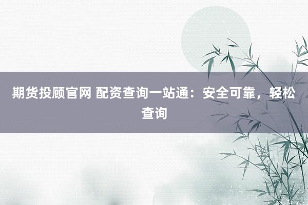 期货投顾官网 配资查询一站通：安全可靠，轻松查询