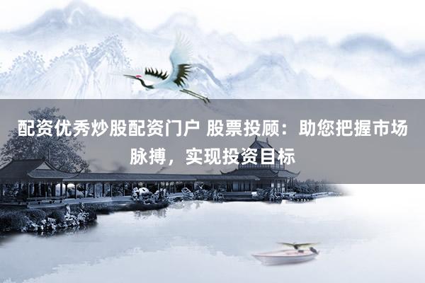 配资优秀炒股配资门户 股票投顾：助您把握市场脉搏，实现投资目标