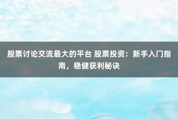 股票讨论交流最大的平台 股票投资：新手入门指南，稳健获利秘诀