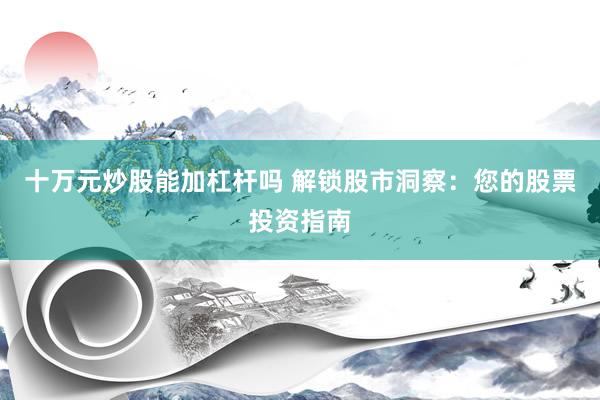 十万元炒股能加杠杆吗 解锁股市洞察：您的股票投资指南