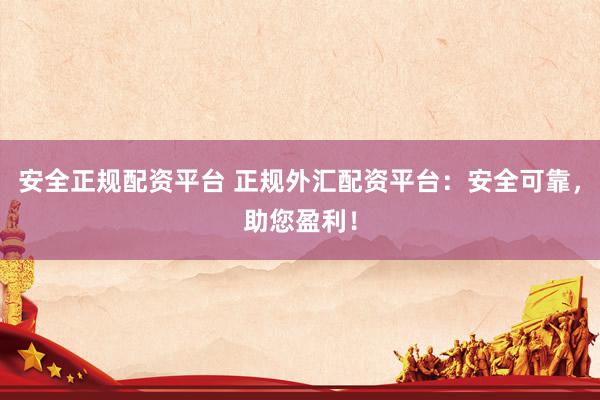安全正规配资平台 正规外汇配资平台：安全可靠，助您盈利！