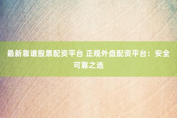 最新靠谱股票配资平台 正规外盘配资平台：安全可靠之选
