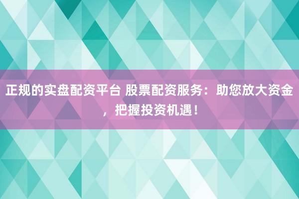 正规的实盘配资平台 股票配资服务：助您放大资金，把握投资机遇！