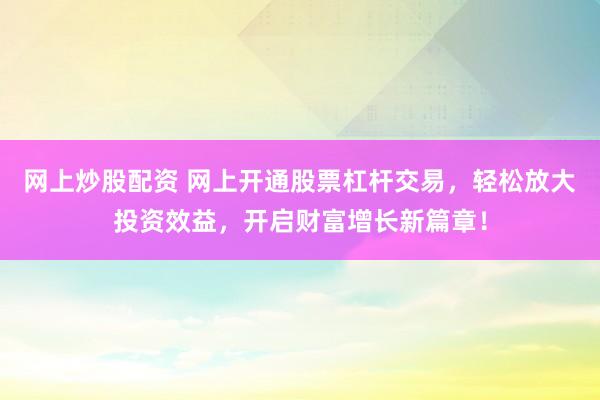 网上炒股配资 网上开通股票杠杆交易，轻松放大投资效益，开启财富增长新篇章！