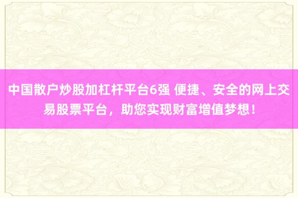 中国散户炒股加杠杆平台6强 便捷、安全的网上交易股票平台，助您实现财富增值梦想！