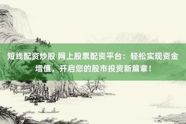 短线配资炒股 网上股票配资平台：轻松实现资金增值，开启您的股市投资新篇章！