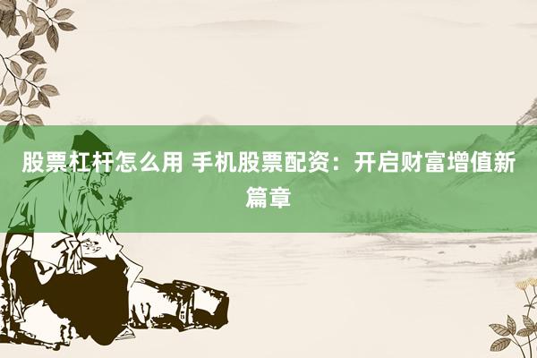 股票杠杆怎么用 手机股票配资：开启财富增值新篇章