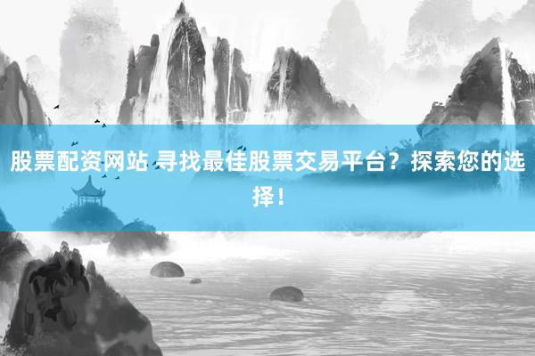 股票配资网站 寻找最佳股票交易平台？探索您的选择！
