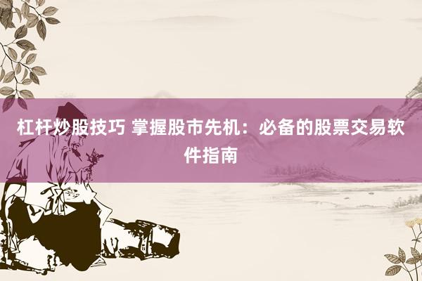 杠杆炒股技巧 掌握股市先机：必备的股票交易软件指南