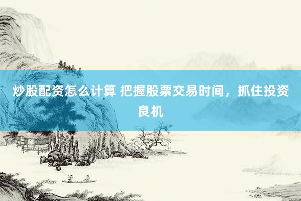 炒股配资怎么计算 把握股票交易时间，抓住投资良机