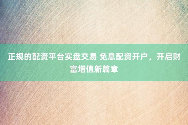 正规的配资平台实盘交易 免息配资开户，开启财富增值新篇章