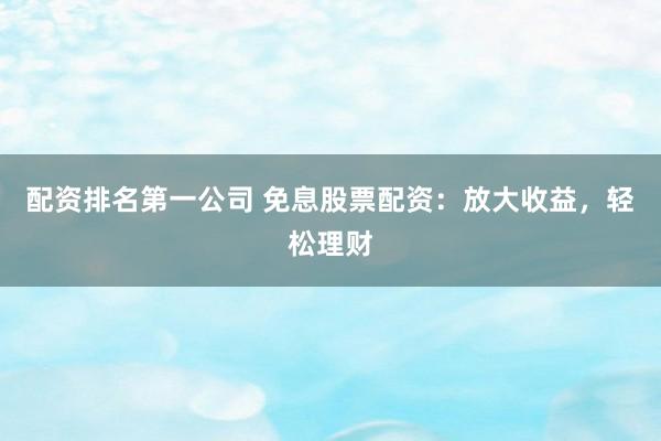 配资排名第一公司 免息股票配资：放大收益，轻松理财