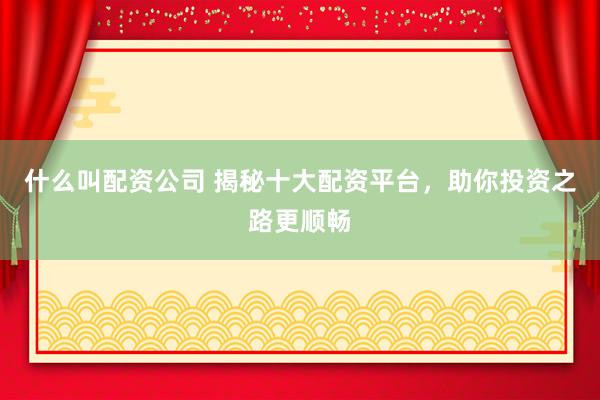 什么叫配资公司 揭秘十大配资平台，助你投资之路更顺畅
