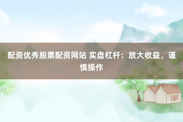 配资优秀股票配资网站 实盘杠杆：放大收益，谨慎操作