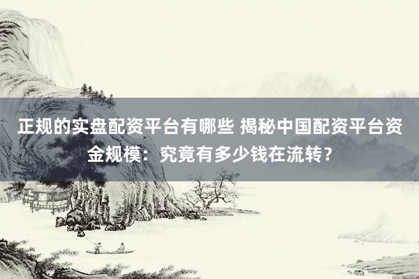 正规的实盘配资平台有哪些 揭秘中国配资平台资金规模：究竟有多少钱在流转？
