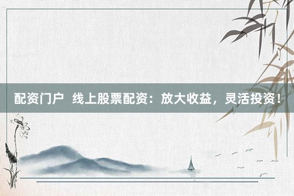 配资门户  线上股票配资：放大收益，灵活投资！
