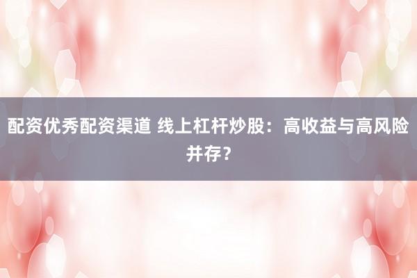 配资优秀配资渠道 线上杠杆炒股：高收益与高风险并存？