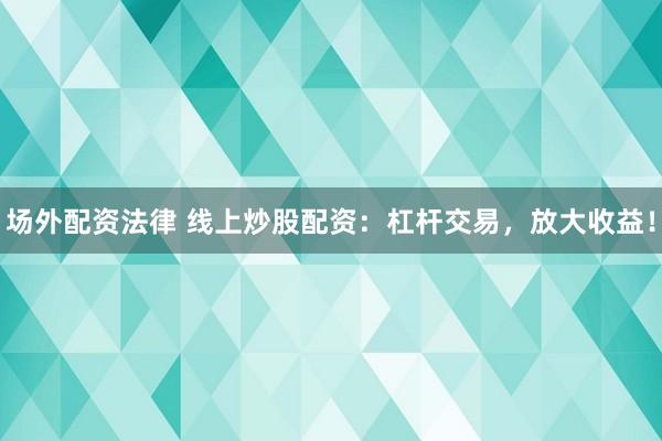 场外配资法律 线上炒股配资：杠杆交易，放大收益！