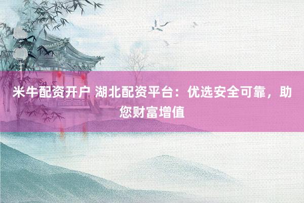 米牛配资开户 湖北配资平台：优选安全可靠，助您财富增值