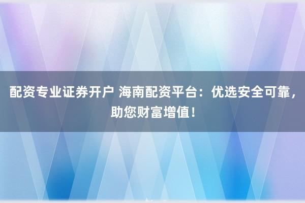 配资专业证券开户 海南配资平台：优选安全可靠，助您财富增值！