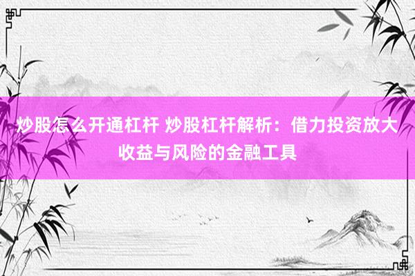 炒股怎么开通杠杆 炒股杠杆解析：借力投资放大收益与风险的金融工具
