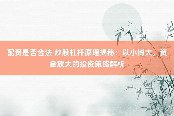配资是否合法 炒股杠杆原理揭秘：以小博大，资金放大的投资策略解析