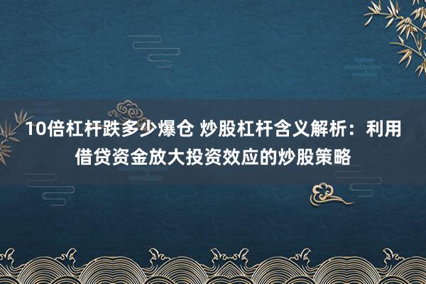 10倍杠杆跌多少爆仓 炒股杠杆含义解析：利用借贷资金放大投资效应的炒股策略