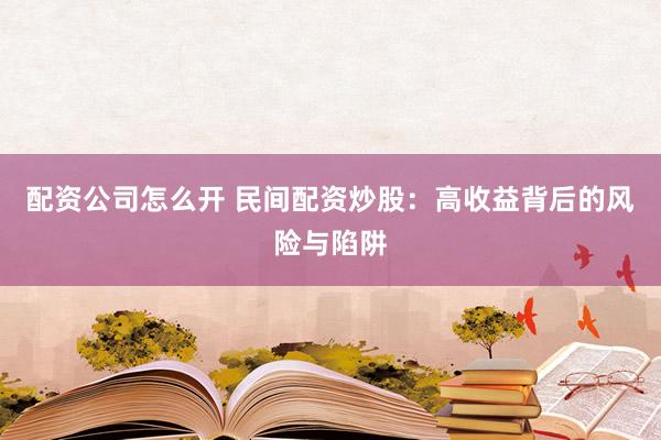 配资公司怎么开 民间配资炒股：高收益背后的风险与陷阱