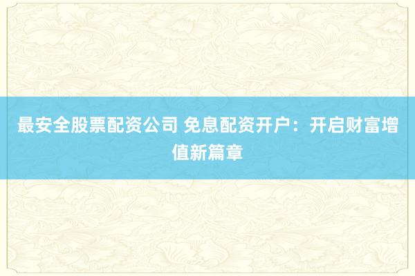最安全股票配资公司 免息配资开户：开启财富增值新篇章
