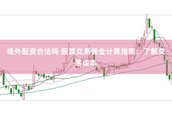场外配资合法吗 股票交易佣金计算指南：了解交易成本