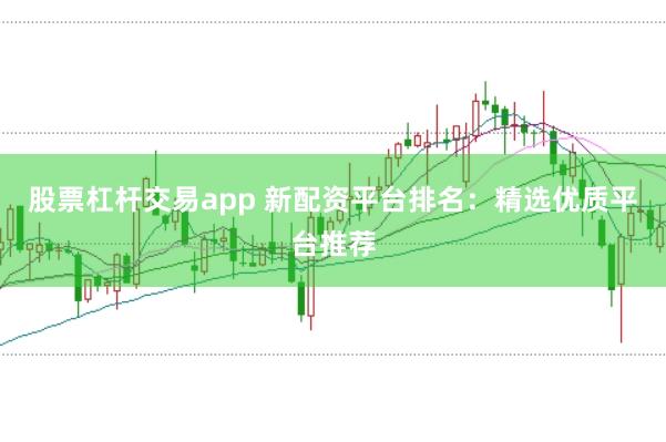 股票杠杆交易app 新配资平台排名：精选优质平台推荐