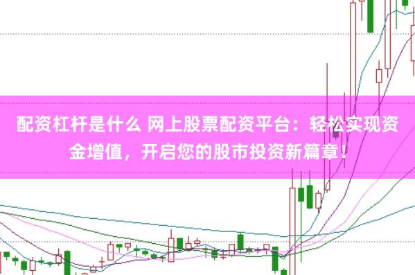 配资杠杆是什么 网上股票配资平台：轻松实现资金增值，开启您的股市投资新篇章！