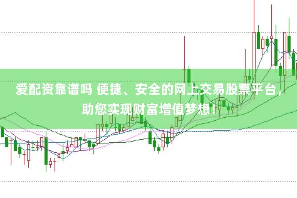 爱配资靠谱吗 便捷、安全的网上交易股票平台，助您实现财富增值梦想！