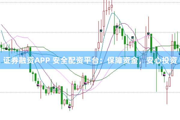 证券融资APP 安全配资平台：保障资金，安心投资