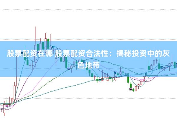 股票配资在哪 股票配资合法性：揭秘投资中的灰色地带