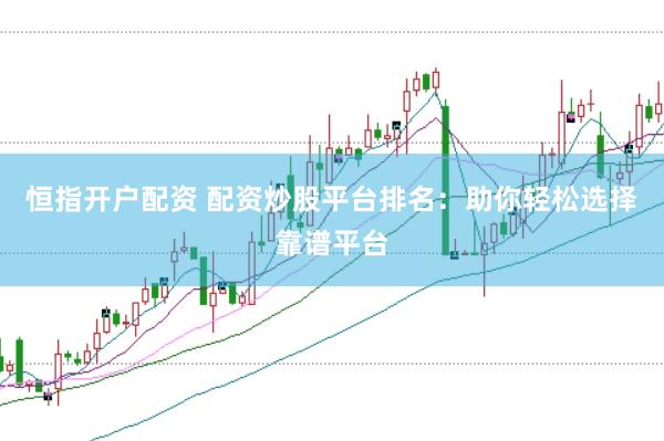 恒指开户配资 配资炒股平台排名：助你轻松选择靠谱平台