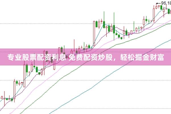 专业股票配资利息 免费配资炒股，轻松掘金财富