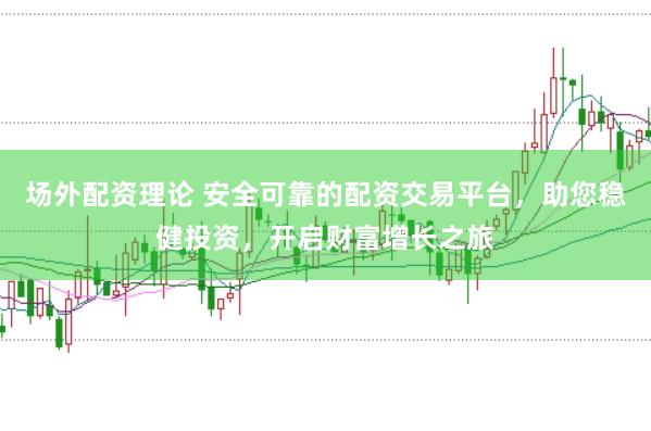 场外配资理论 安全可靠的配资交易平台，助您稳健投资，开启财富增长之旅