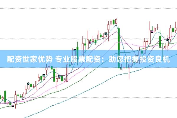 配资世家优势 专业股票配资：助您把握投资良机