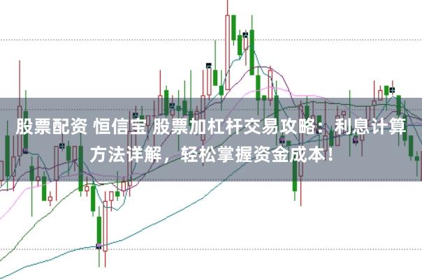 股票配资 恒信宝 股票加杠杆交易攻略：利息计算方法详解，轻松掌握资金成本！