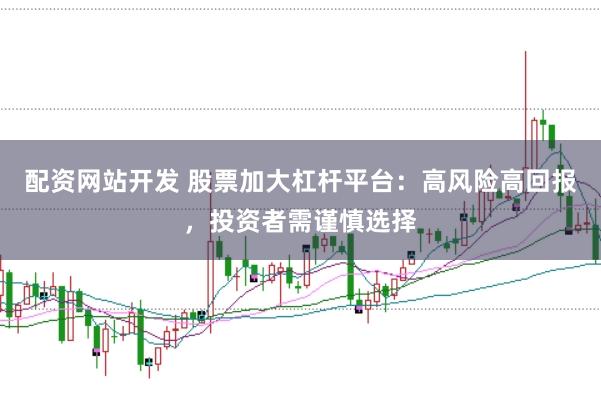 配资网站开发 股票加大杠杆平台：高风险高回报，投资者需谨慎选择