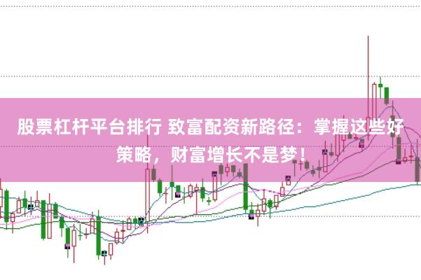 股票杠杆平台排行 致富配资新路径：掌握这些好策略，财富增长不是梦！
