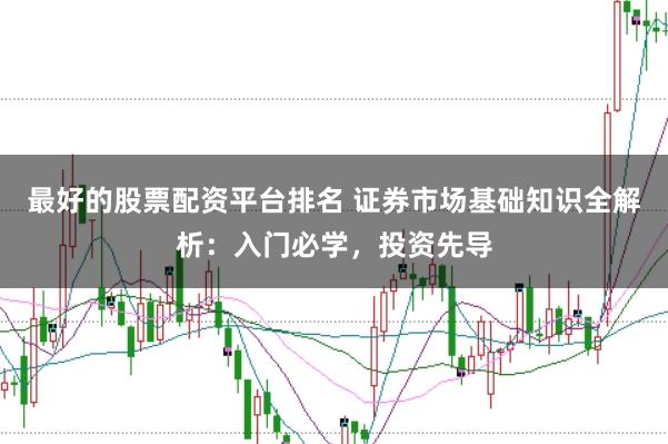 最好的股票配资平台排名 证券市场基础知识全解析：入门必学，投资先导